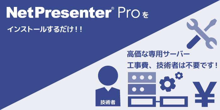 NetPresenter Pro ソフトひとつで簡単導入。高価な専用サーバや工事費、技術者は不要です。